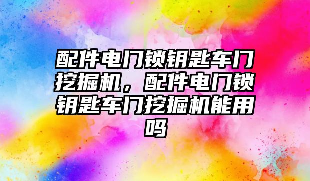 配件電門鎖鑰匙車門挖掘機(jī)，配件電門鎖鑰匙車門挖掘機(jī)能用嗎