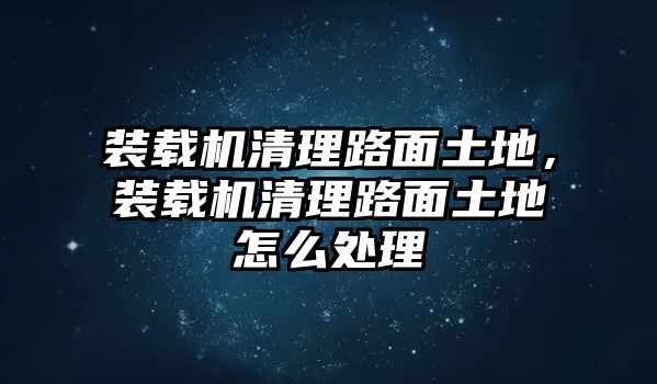 裝載機(jī)清理路面土地，裝載機(jī)清理路面土地怎么處理