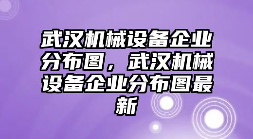 武漢機(jī)械設(shè)備企業(yè)分布圖，武漢機(jī)械設(shè)備企業(yè)分布圖最新