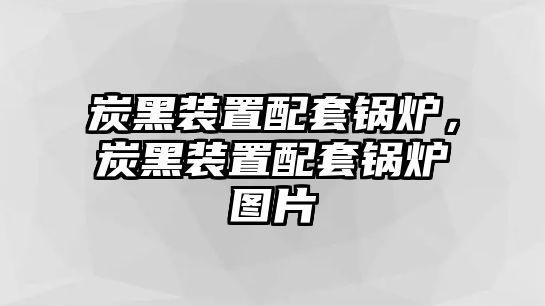 炭黑裝置配套鍋爐，炭黑裝置配套鍋爐圖片