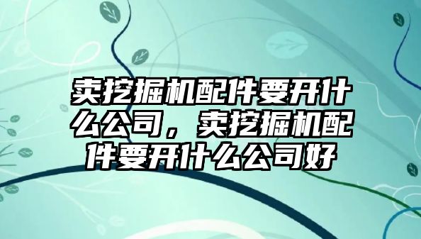 賣挖掘機配件要開什么公司，賣挖掘機配件要開什么公司好