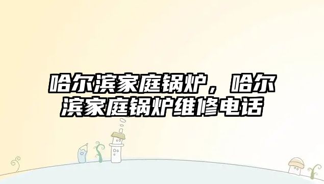 哈爾濱家庭鍋爐，哈爾濱家庭鍋爐維修電話