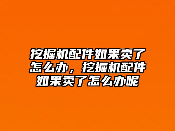 挖掘機(jī)配件如果賣了怎么辦，挖掘機(jī)配件如果賣了怎么辦呢