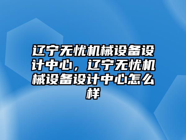 遼寧無憂機(jī)械設(shè)備設(shè)計(jì)中心，遼寧無憂機(jī)械設(shè)備設(shè)計(jì)中心怎么樣