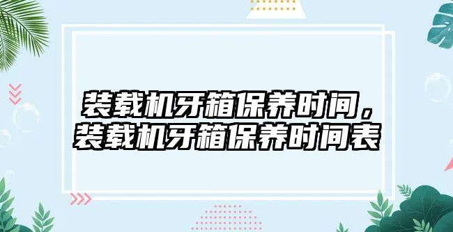 裝載機(jī)牙箱保養(yǎng)時(shí)間，裝載機(jī)牙箱保養(yǎng)時(shí)間表