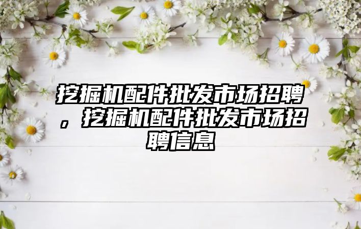 挖掘機配件批發(fā)市場招聘，挖掘機配件批發(fā)市場招聘信息