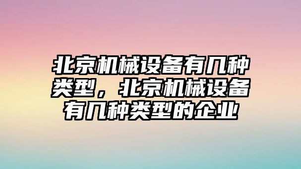 北京機械設(shè)備有幾種類型，北京機械設(shè)備有幾種類型的企業(yè)