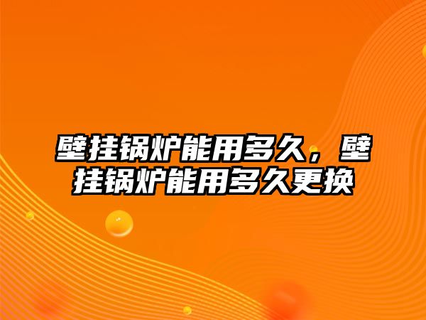 壁掛鍋爐能用多久，壁掛鍋爐能用多久更換