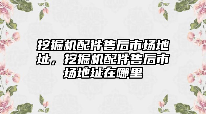 挖掘機(jī)配件售后市場(chǎng)地址，挖掘機(jī)配件售后市場(chǎng)地址在哪里