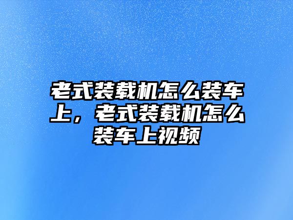 老式裝載機(jī)怎么裝車上，老式裝載機(jī)怎么裝車上視頻