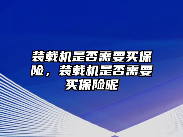 裝載機(jī)是否需要買(mǎi)保險(xiǎn)，裝載機(jī)是否需要買(mǎi)保險(xiǎn)呢