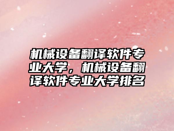 機(jī)械設(shè)備翻譯軟件專業(yè)大學(xué)，機(jī)械設(shè)備翻譯軟件專業(yè)大學(xué)排名