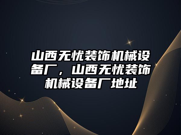 山西無憂裝飾機(jī)械設(shè)備廠，山西無憂裝飾機(jī)械設(shè)備廠地址