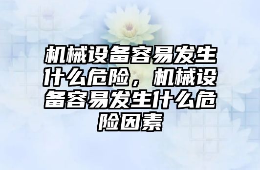 機械設(shè)備容易發(fā)生什么危險，機械設(shè)備容易發(fā)生什么危險因素