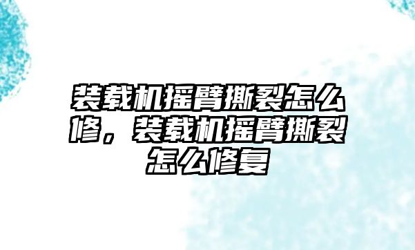 裝載機(jī)搖臂撕裂怎么修，裝載機(jī)搖臂撕裂怎么修復(fù)