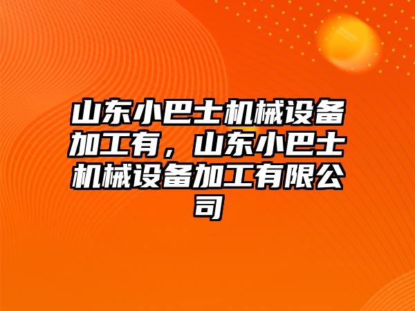 山東小巴士機械設(shè)備加工有，山東小巴士機械設(shè)備加工有限公司