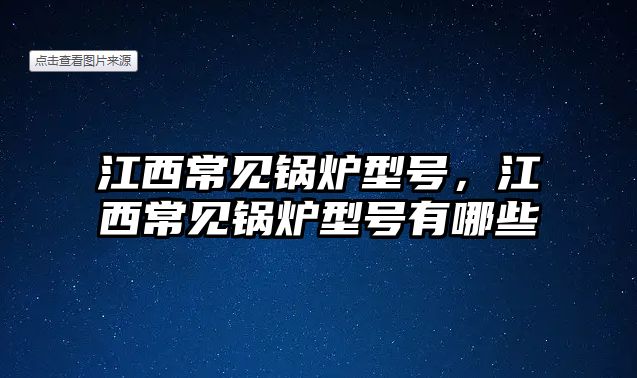 江西常見鍋爐型號，江西常見鍋爐型號有哪些