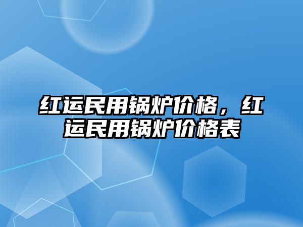 紅運(yùn)民用鍋爐價格，紅運(yùn)民用鍋爐價格表