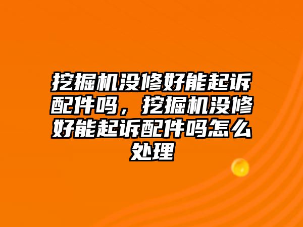 挖掘機沒修好能起訴配件嗎，挖掘機沒修好能起訴配件嗎怎么處理