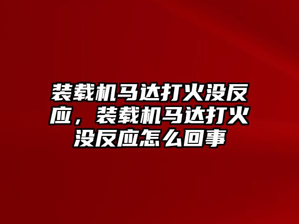 裝載機(jī)馬達(dá)打火沒反應(yīng)，裝載機(jī)馬達(dá)打火沒反應(yīng)怎么回事