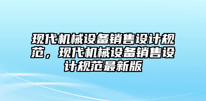 現(xiàn)代機(jī)械設(shè)備銷售設(shè)計規(guī)范，現(xiàn)代機(jī)械設(shè)備銷售設(shè)計規(guī)范最新版