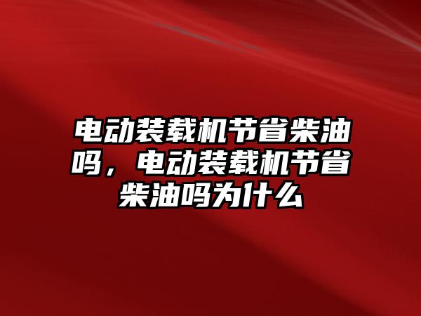 電動裝載機節(jié)省柴油嗎，電動裝載機節(jié)省柴油嗎為什么