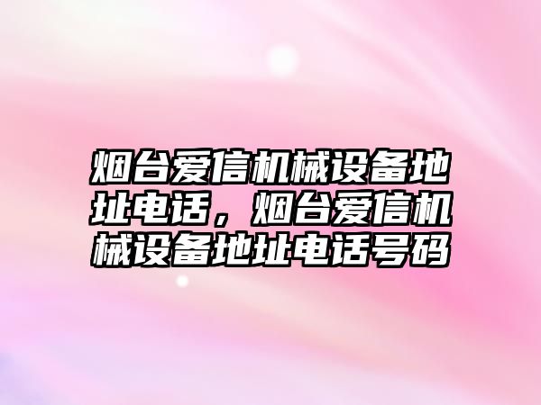 煙臺(tái)愛(ài)信機(jī)械設(shè)備地址電話，煙臺(tái)愛(ài)信機(jī)械設(shè)備地址電話號(hào)碼