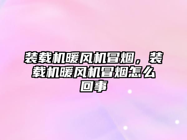 裝載機暖風機冒煙，裝載機暖風機冒煙怎么回事