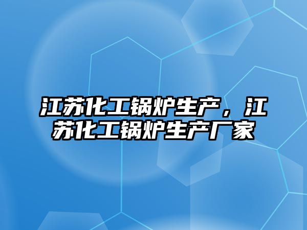 江蘇化工鍋爐生產(chǎn)，江蘇化工鍋爐生產(chǎn)廠家