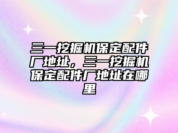 三一挖掘機(jī)保定配件廠地址，三一挖掘機(jī)保定配件廠地址在哪里