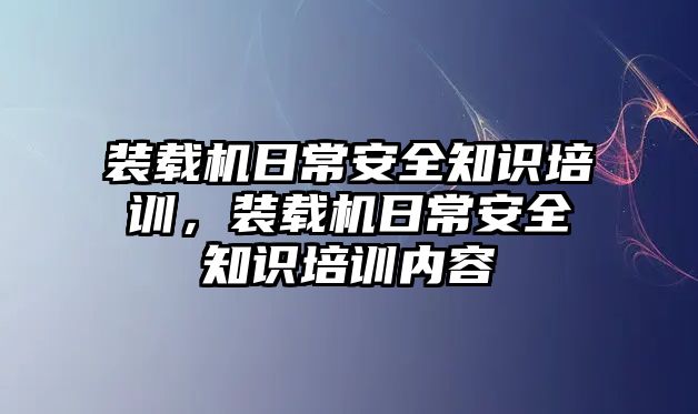 裝載機(jī)日常安全知識(shí)培訓(xùn)，裝載機(jī)日常安全知識(shí)培訓(xùn)內(nèi)容