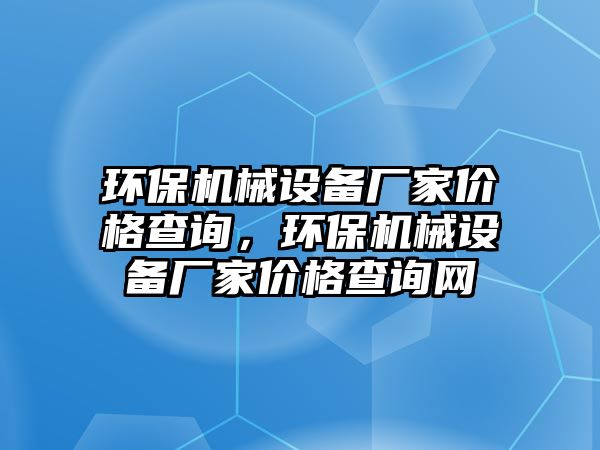 環(huán)保機械設(shè)備廠家價格查詢，環(huán)保機械設(shè)備廠家價格查詢網(wǎng)