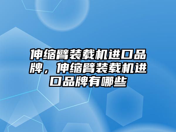 伸縮臂裝載機進口品牌，伸縮臂裝載機進口品牌有哪些