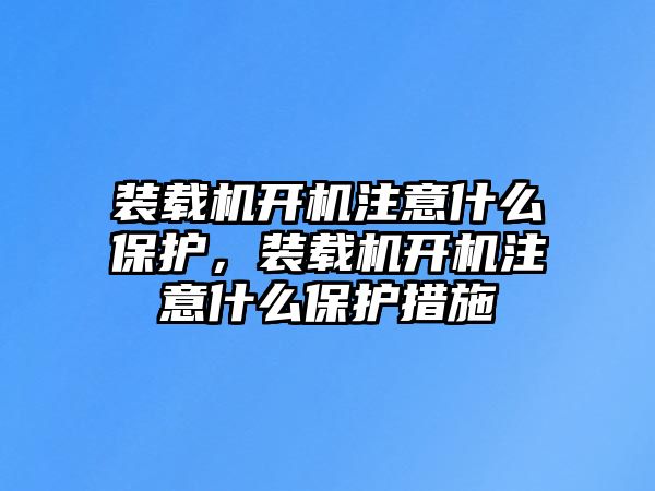 裝載機開機注意什么保護，裝載機開機注意什么保護措施