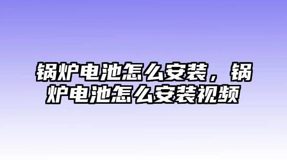 鍋爐電池怎么安裝，鍋爐電池怎么安裝視頻