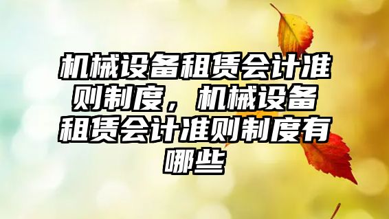 機械設(shè)備租賃會計準(zhǔn)則制度，機械設(shè)備租賃會計準(zhǔn)則制度有哪些