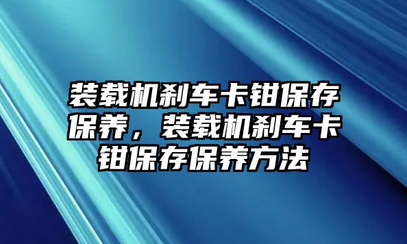 裝載機剎車卡鉗保存保養(yǎng)，裝載機剎車卡鉗保存保養(yǎng)方法