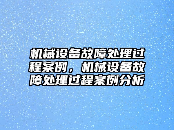 機(jī)械設(shè)備故障處理過程案例，機(jī)械設(shè)備故障處理過程案例分析