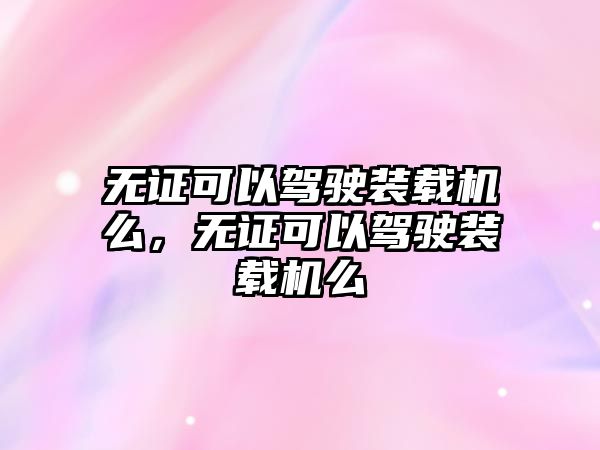 無(wú)證可以駕駛裝載機(jī)么，無(wú)證可以駕駛裝載機(jī)么