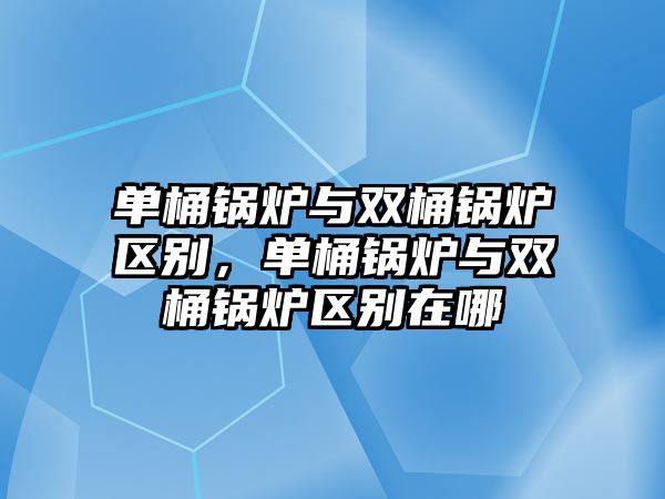 單桶鍋爐與雙桶鍋爐區(qū)別，單桶鍋爐與雙桶鍋爐區(qū)別在哪