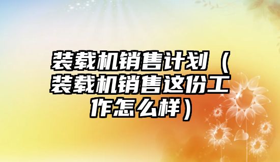 裝載機銷售計劃（裝載機銷售這份工作怎么樣）