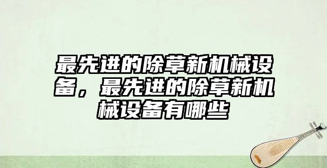 最先進的除草新機械設(shè)備，最先進的除草新機械設(shè)備有哪些