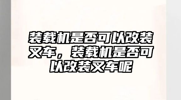 裝載機(jī)是否可以改裝叉車(chē)，裝載機(jī)是否可以改裝叉車(chē)呢