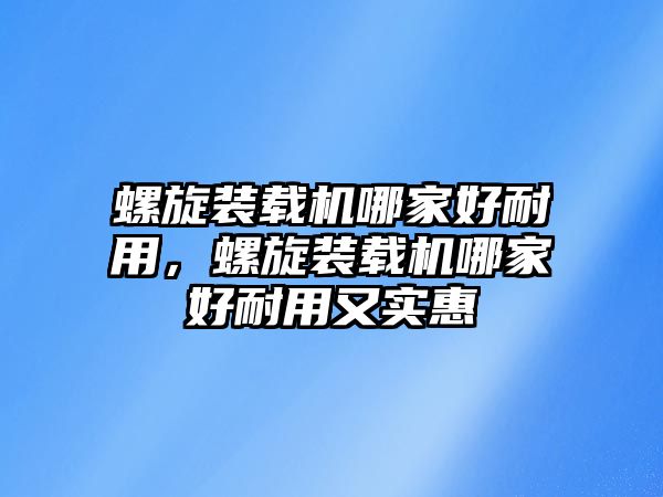 螺旋裝載機(jī)哪家好耐用，螺旋裝載機(jī)哪家好耐用又實惠