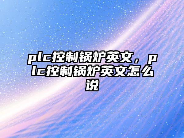 plc控制鍋爐英文，plc控制鍋爐英文怎么說