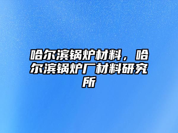 哈爾濱鍋爐材料，哈爾濱鍋爐廠材料研究所