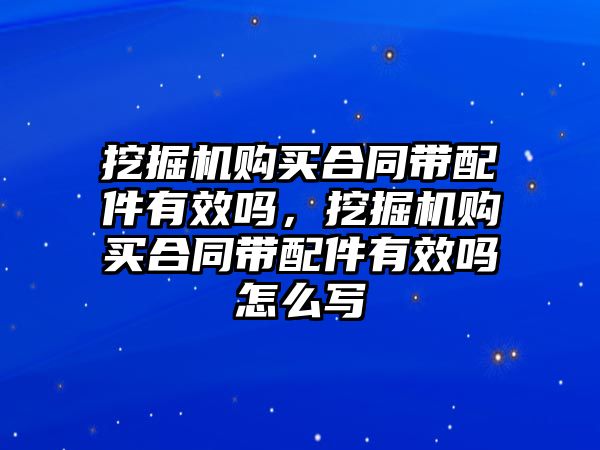 挖掘機購買合同帶配件有效嗎，挖掘機購買合同帶配件有效嗎怎么寫