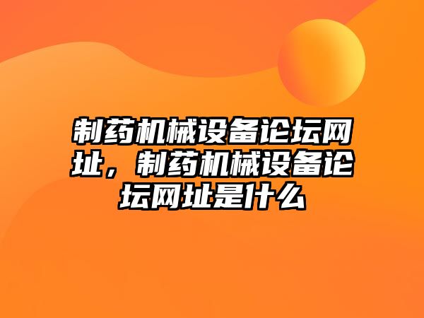 制藥機(jī)械設(shè)備論壇網(wǎng)址，制藥機(jī)械設(shè)備論壇網(wǎng)址是什么