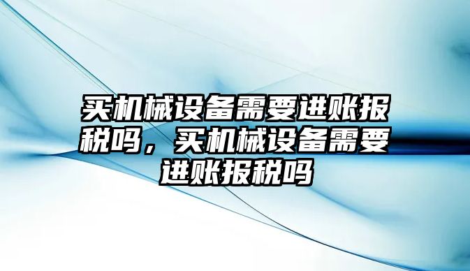 買機械設(shè)備需要進(jìn)賬報稅嗎，買機械設(shè)備需要進(jìn)賬報稅嗎