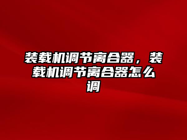 裝載機調節(jié)離合器，裝載機調節(jié)離合器怎么調